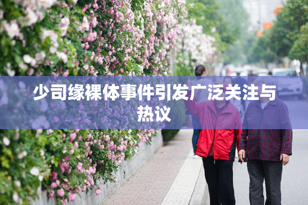 少司缘裸体事件引发广泛关注与热议