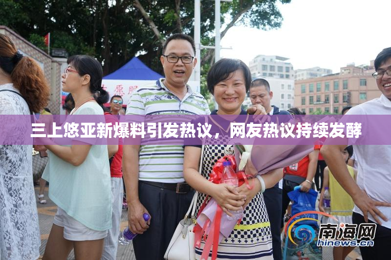 三上悠亚新爆料引发热议，网友热议持续发酵