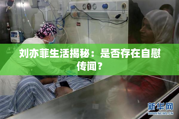 刘亦菲生活揭秘：是否存在自慰传闻？