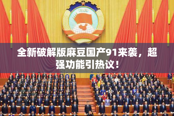 全新破解版麻豆国产91来袭，超强功能引热议！