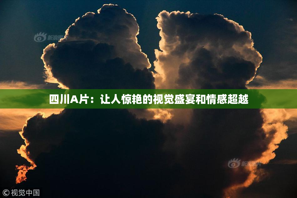 四川A片：让人惊艳的视觉盛宴和情感超越