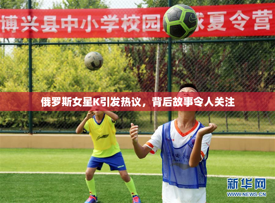 俄罗斯女星K引发热议，背后故事令人关注
