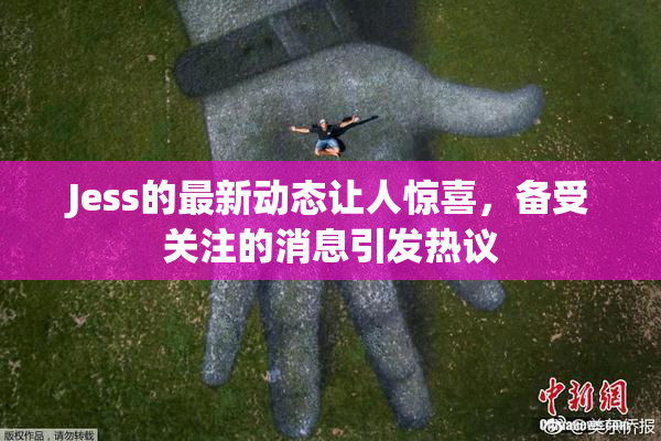 Jess的最新动态让人惊喜，备受关注的消息引发热议
