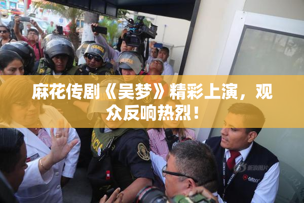 麻花传剧《吴梦》精彩上演，观众反响热烈！