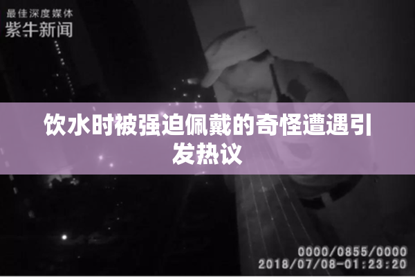 饮水时被强迫佩戴的奇怪遭遇引发热议
