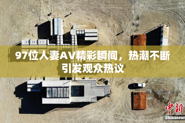 97位人妻AV精彩瞬间，热潮不断引发观众热议