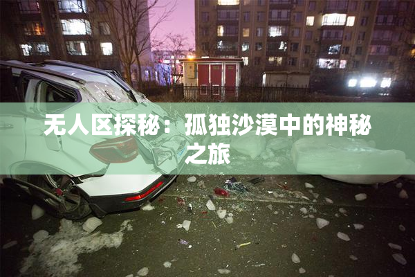 无人区探秘：孤独沙漠中的神秘之旅