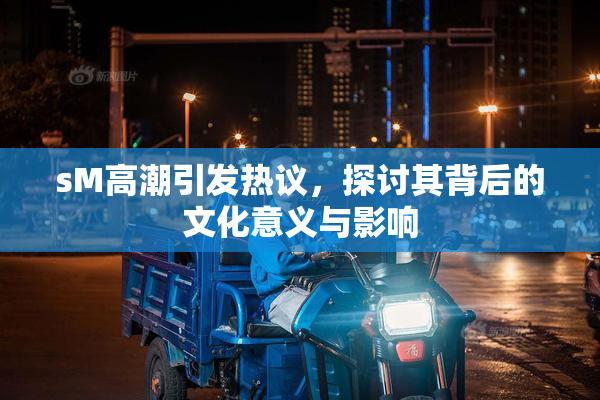 sM高潮引发热议，探讨其背后的文化意义与影响