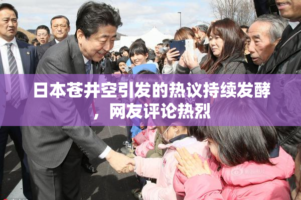 日本苍井空引发的热议持续发酵，网友评论热烈