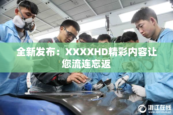 全新发布：XXXXHD精彩内容让您流连忘返