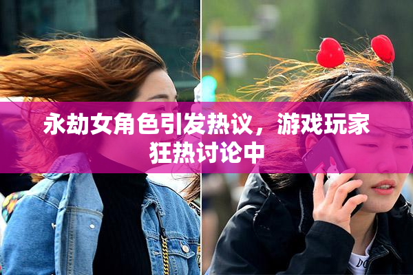 永劫女角色引发热议，游戏玩家狂热讨论中