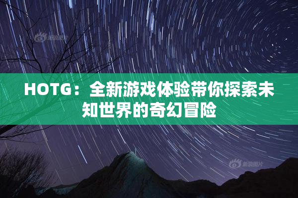 HOTG：全新游戏体验带你探索未知世界的奇幻冒险