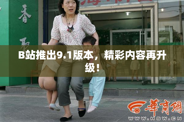 B站推出9.1版本，精彩内容再升级！