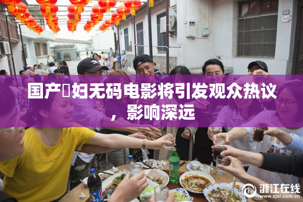 国产婬妇无码电影将引发观众热议，影响深远