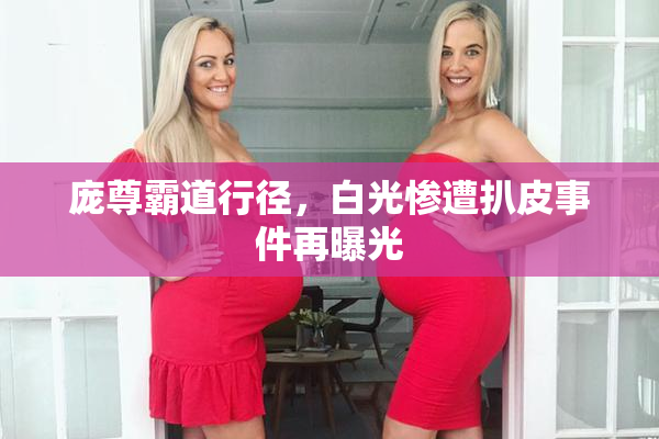 庞尊霸道行径，白光惨遭扒皮事件再曝光