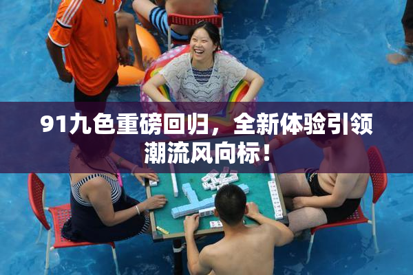 91九色重磅回归，全新体验引领潮流风向标！