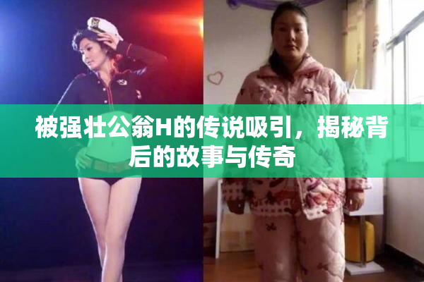 被强壮公翁H的传说吸引，揭秘背后的故事与传奇