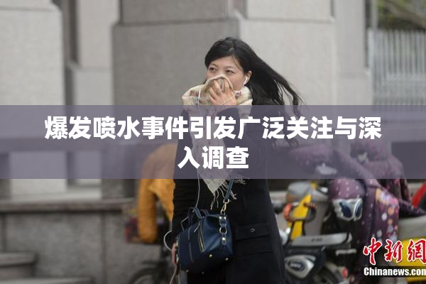 爆发喷水事件引发广泛关注与深入调查
