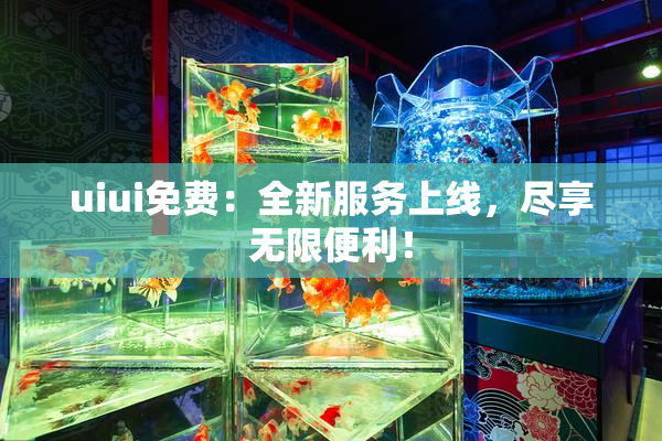 uiui免费：全新服务上线，尽享无限便利！