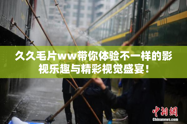 久久毛片ww带你体验不一样的影视乐趣与精彩视觉盛宴！