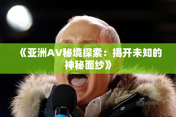 《亚洲AV秘境探索：揭开未知的神秘面纱》
