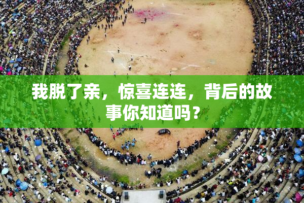 我脱了亲，惊喜连连，背后的故事你知道吗？