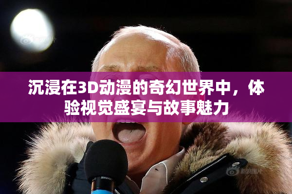 沉浸在3D动漫的奇幻世界中，体验视觉盛宴与故事魅力