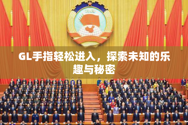 GL手指轻松进入，探索未知的乐趣与秘密