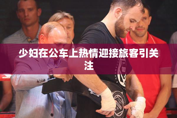 少妇在公车上热情迎接旅客引关注