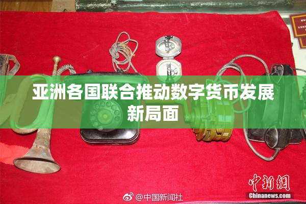 亚洲各国联合推动数字货币发展新局面
