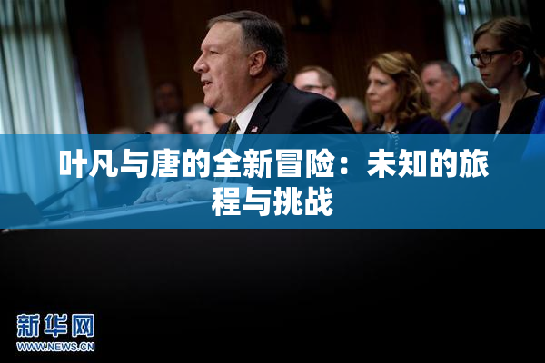叶凡与唐的全新冒险：未知的旅程与挑战