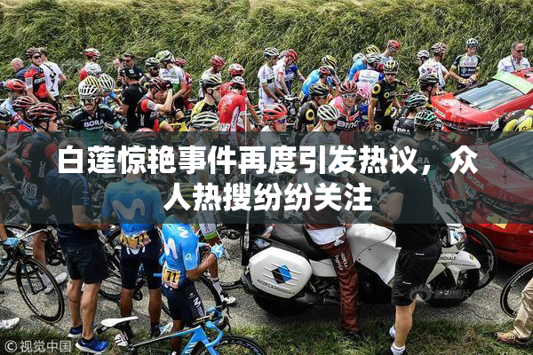 白莲惊艳事件再度引发热议，众人热搜纷纷关注