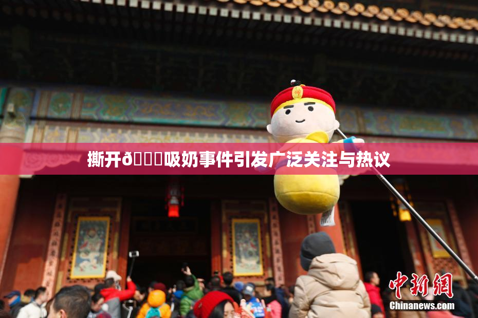 撕开👙吸奶事件引发广泛关注与热议