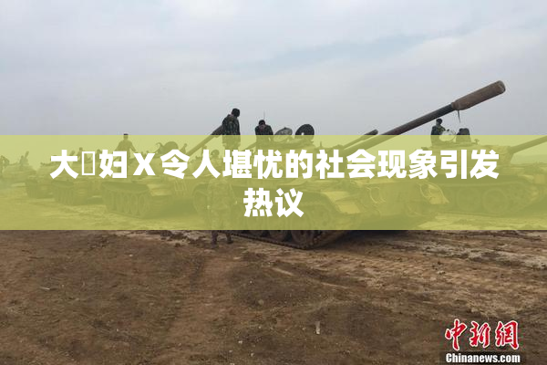 大婬妇Ⅹ令人堪忧的社会现象引发热议