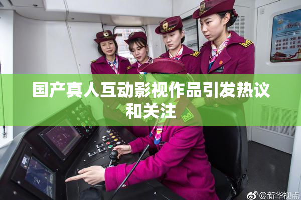 国产真人互动影视作品引发热议和关注
