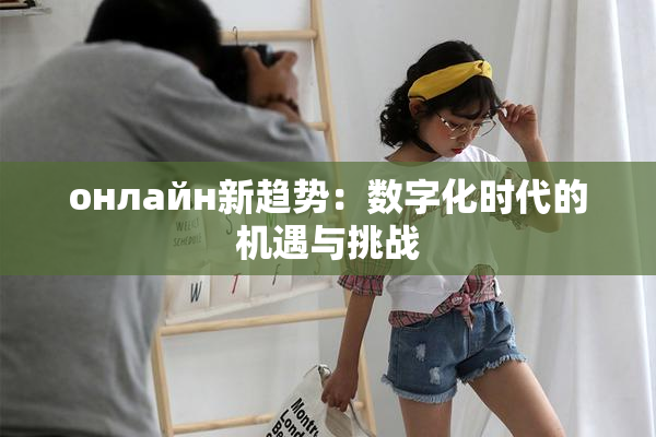 онлайн新趋势：数字化时代的机遇与挑战