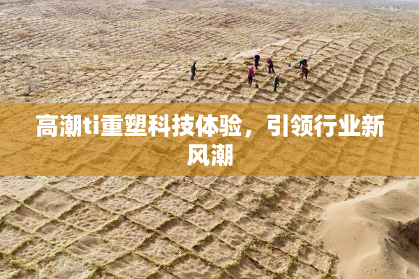 高潮ti重塑科技体验，引领行业新风潮