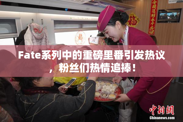Fate系列中的重磅里番引发热议，粉丝们热情追捧！