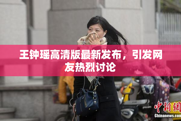 王钟瑶高清版最新发布，引发网友热烈讨论
