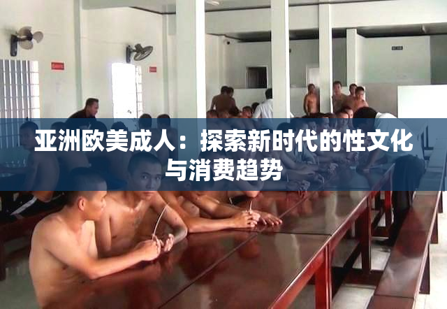 亚洲欧美成人：探索新时代的性文化与消费趋势