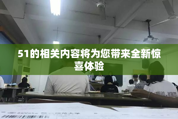 51的相关内容将为您带来全新惊喜体验