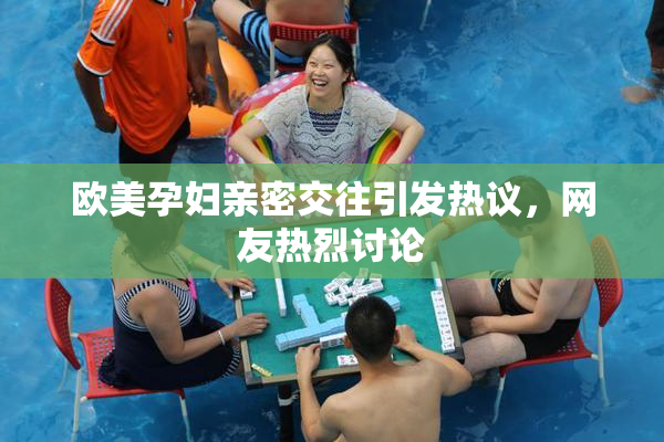 欧美孕妇亲密交往引发热议，网友热烈讨论