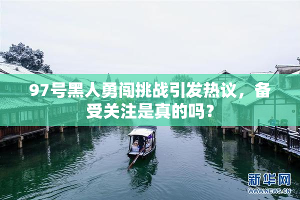 97号黑人勇闯挑战引发热议，备受关注是真的吗？