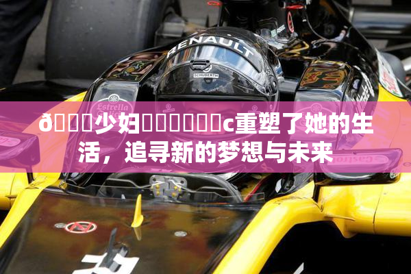 🔞少妇❌‌❌‌❌‌c重塑了她的生活，追寻新的梦想与未来