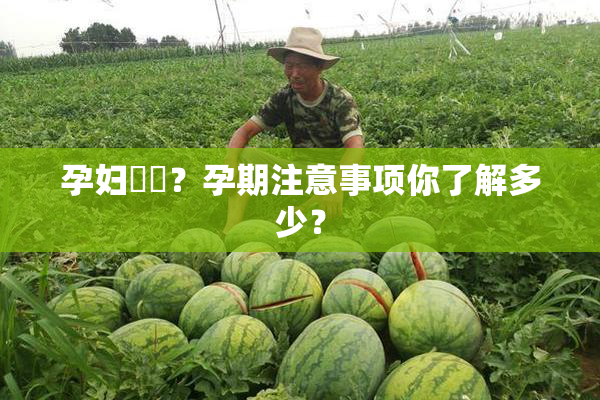 孕妇乂乄？孕期注意事项你了解多少？