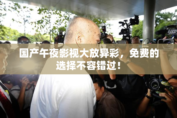 国产午夜影视大放异彩，免费的选择不容错过！