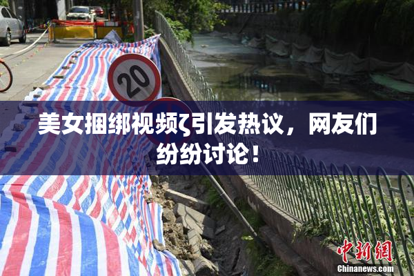 美女捆绑视频ζ引发热议，网友们纷纷讨论！