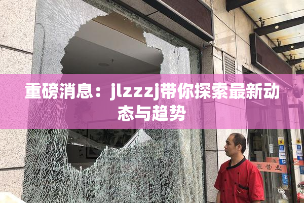 重磅消息：jlzzzj带你探索最新动态与趋势