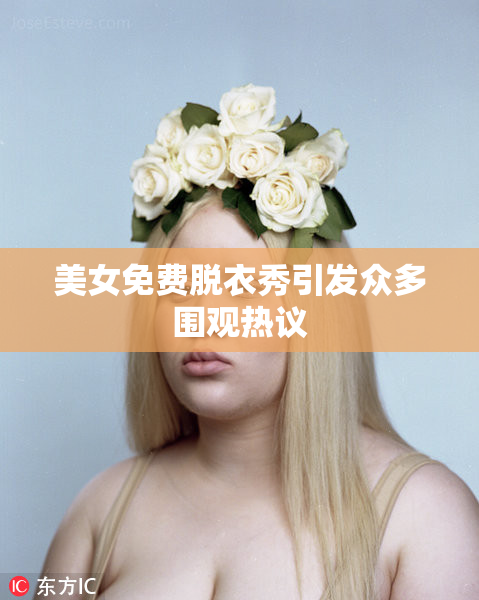 美女免费脱衣秀引发众多围观热议