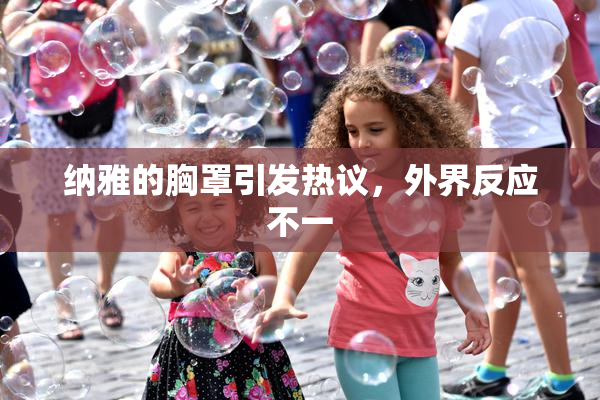 纳雅的胸罩引发热议，外界反应不一